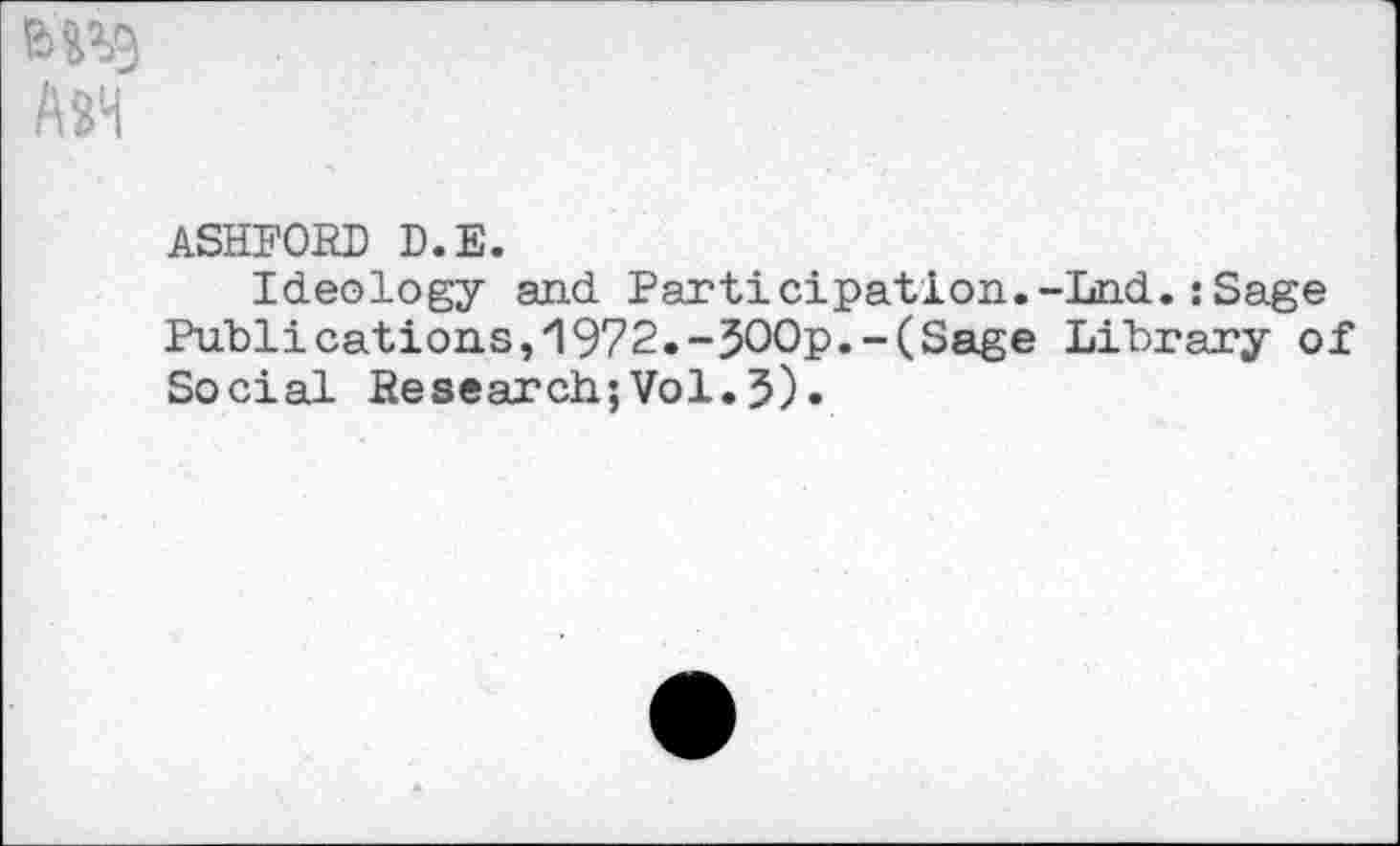 ﻿W9
Ash
ASHFORD D.E.
Ideology and Participation.-Lnd.:Sage Publications,1972.-3OOp.-(Sage Library of Social Research;Vol.3).